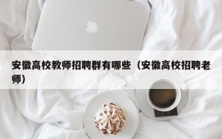 安徽高校教师招聘群有哪些（安徽高校招聘老师）