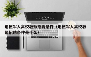 退伍军人高校教师招聘条件（退伍军人高校教师招聘条件是什么）