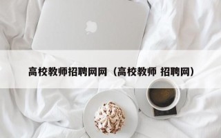 高校教师招聘网网（高校教师 招聘网）