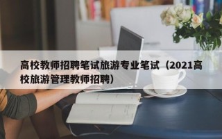高校教师招聘笔试旅游专业笔试（2021高校旅游管理教师招聘）