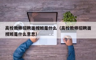高校教师招聘面授班是什么（高校教师招聘面授班是什么意思）