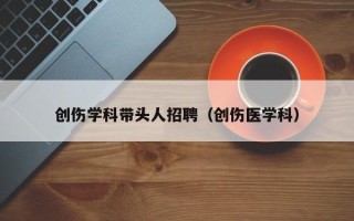创伤学科带头人招聘（创伤医学科）