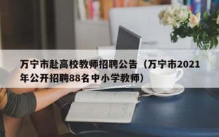 万宁市赴高校教师招聘公告（万宁市2021年公开招聘88名中小学教师）