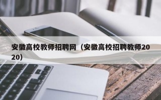 安徽高校教师招聘网（安徽高校招聘教师2020）