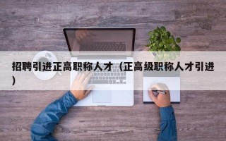 招聘引进正高职称人才（正高级职称人才引进）