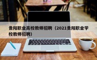 贵阳职业高校教师招聘（2021贵阳职业学校教师招聘）