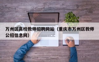 万州区高校教师招聘网站（重庆市万州区教师公招信息网）