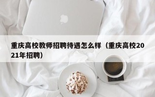 重庆高校教师招聘待遇怎么样（重庆高校2021年招聘）