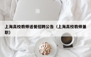 上海高校教师送餐招聘公告（上海高校教师兼职）