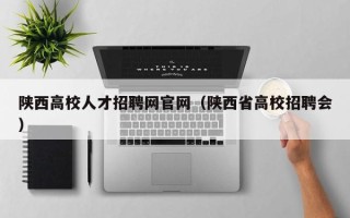 陕西高校人才招聘网官网（陕西省高校招聘会）