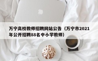 万宁高校教师招聘网站公告（万宁市2021年公开招聘88名中小学教师）