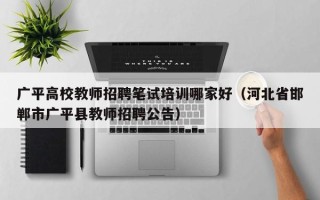 广平高校教师招聘笔试培训哪家好（河北省邯郸市广平县教师招聘公告）