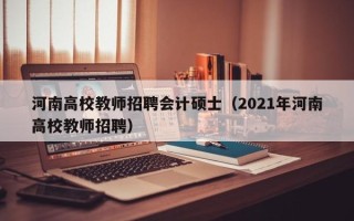 河南高校教师招聘会计硕士（2021年河南高校教师招聘）