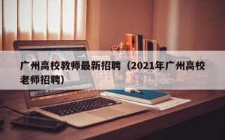广州高校教师最新招聘（2021年广州高校老师招聘）