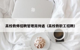 高校教师招聘管理岗待遇（高校教职工招聘）