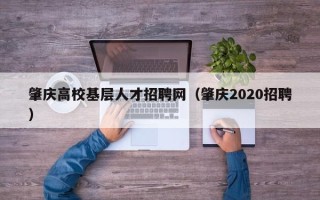 肇庆高校基层人才招聘网（肇庆2020招聘）