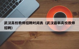 武汉高校教师招聘时间表（武汉最新高校教师招聘）