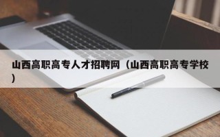 山西高职高专人才招聘网（山西高职高专学校）