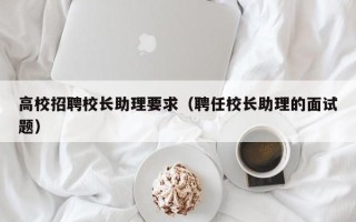 高校招聘校长助理要求（聘任校长助理的面试题）