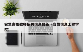 安慧高校教师招聘信息最新（安慧信息工程学院）