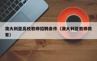 澳大利亚高校教师招聘条件（澳大利亚教师教育）