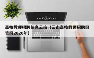 高校教师招聘信息云南（云南高校教师招聘网官网2020年）
