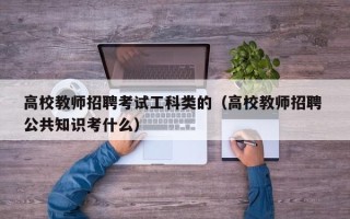 高校教师招聘考试工科类的（高校教师招聘 公共知识考什么）