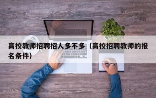 高校教师招聘招人多不多（高校招聘教师的报名条件）