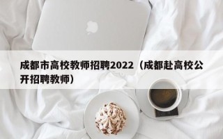 成都市高校教师招聘2022（成都赴高校公开招聘教师）