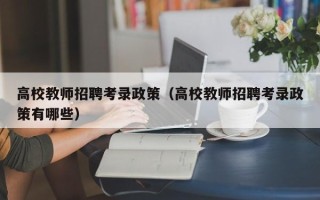 高校教师招聘考录政策（高校教师招聘考录政策有哪些）