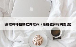 高校教师招聘软件推荐（高校教师招聘渠道）