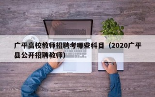 广平高校教师招聘考哪些科目（2020广平县公开招聘教师）