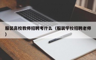 服装高校教师招聘考什么（服装学校招聘老师）