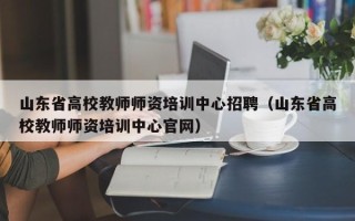 山东省高校教师师资培训中心招聘（山东省高校教师师资培训中心官网）