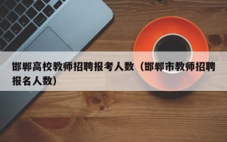 邯郸高校教师招聘报考人数（邯郸市教师招聘报名人数）