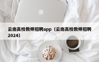 云南高校教师招聘app（云南高校教师招聘2024）