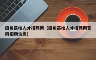 四川高校人才招聘网（四川高校人才招聘网官网招聘信息）