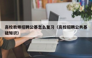 高校教师招聘公基怎么复习（高校招聘公共基础知识）