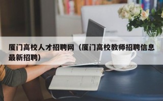 厦门高校人才招聘网（厦门高校教师招聘信息最新招聘）