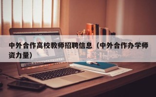 中外合作高校教师招聘信息（中外合作办学师资力量）