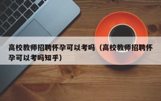 高校教师招聘怀孕可以考吗（高校教师招聘怀孕可以考吗知乎）