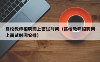 高校教师招聘网上面试时间（高校教师招聘网上面试时间安排）
