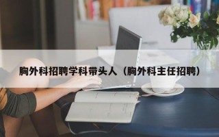 胸外科招聘学科带头人（胸外科主任招聘）