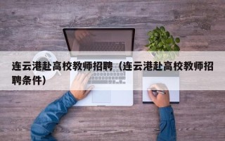 连云港赴高校教师招聘（连云港赴高校教师招聘条件）