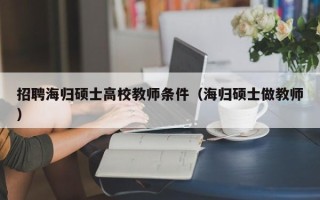 招聘海归硕士高校教师条件（海归硕士做教师）