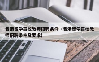 香港留学高校教师招聘条件（香港留学高校教师招聘条件及要求）