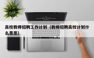 高校教师招聘工作计划（教师招聘高校计划什么意思）