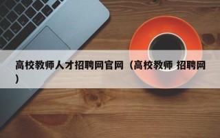 高校教师人才招聘网官网（高校教师 招聘网）