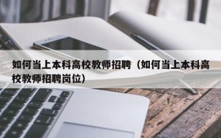 如何当上本科高校教师招聘（如何当上本科高校教师招聘岗位）