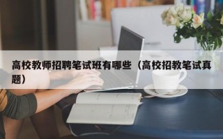 高校教师招聘笔试班有哪些（高校招教笔试真题）